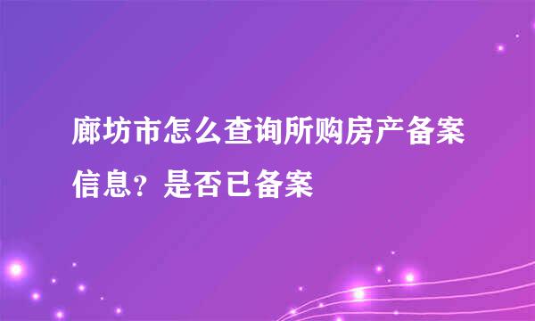 廊坊市怎么查询所购房产备案信息？是否已备案