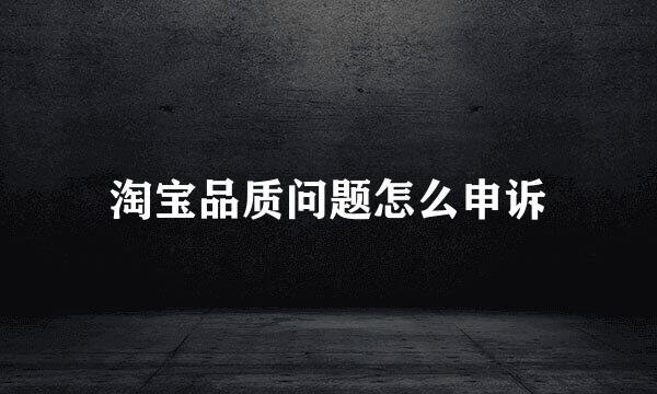 淘宝品质问题怎么申诉
