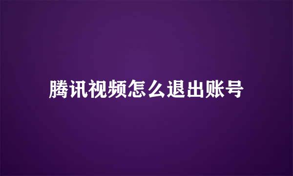 腾讯视频怎么退出账号