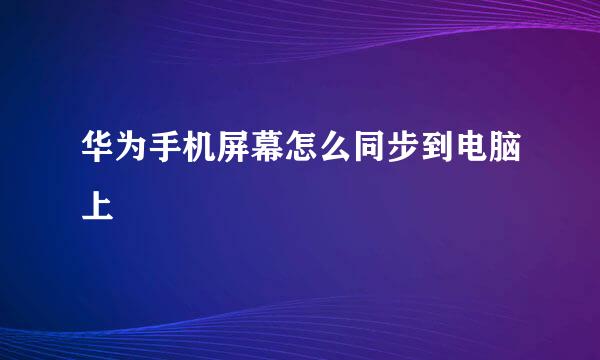 华为手机屏幕怎么同步到电脑上