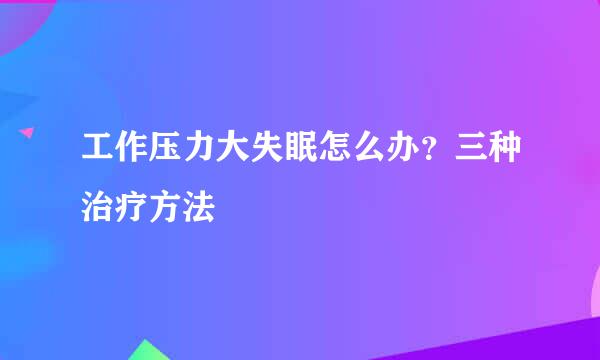 工作压力大失眠怎么办？三种治疗方法