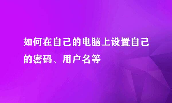 如何在自己的电脑上设置自己的密码、用户名等
