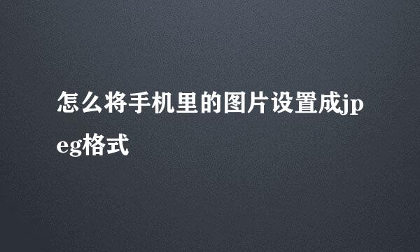 怎么将手机里的图片设置成jpeg格式