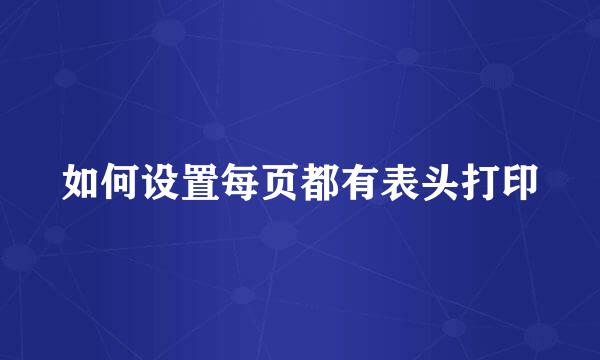 如何设置每页都有表头打印