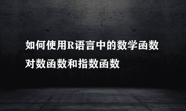 如何使用R语言中的数学函数对数函数和指数函数