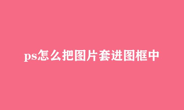 ps怎么把图片套进图框中