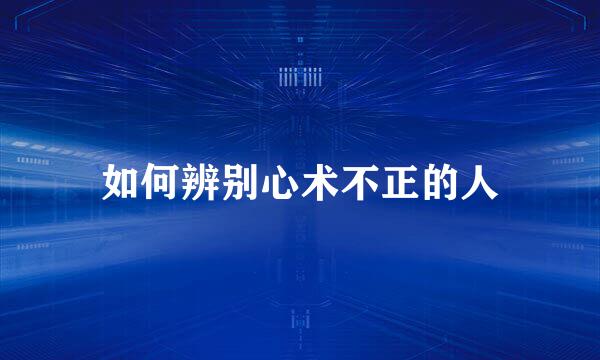 如何辨别心术不正的人