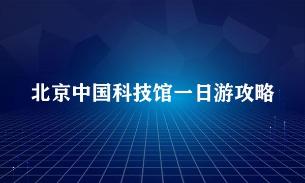 北京中国科技馆一日游攻略