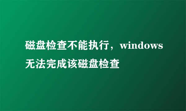 磁盘检查不能执行，windows无法完成该磁盘检查