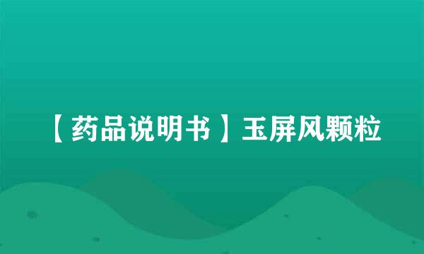【药品说明书】玉屏风颗粒