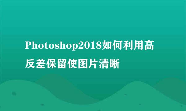 Photoshop2018如何利用高反差保留使图片清晰