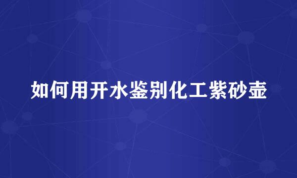 如何用开水鉴别化工紫砂壶