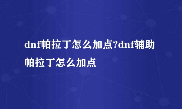 dnf帕拉丁怎么加点?dnf辅助帕拉丁怎么加点