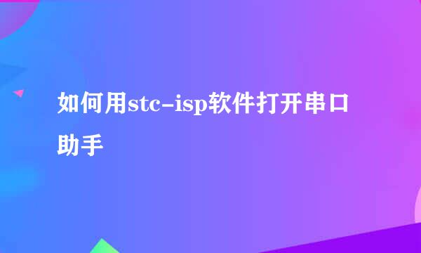 如何用stc-isp软件打开串口助手