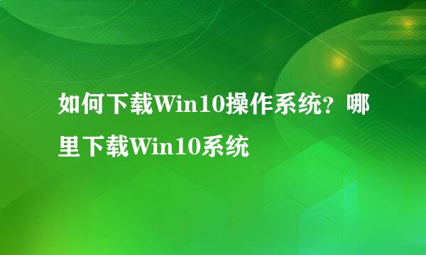 如何下载Win10操作系统？哪里下载Win10系统