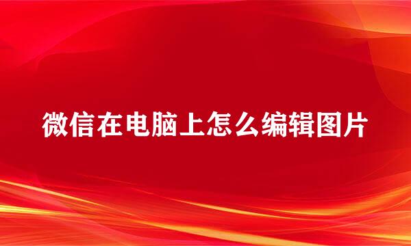 微信在电脑上怎么编辑图片