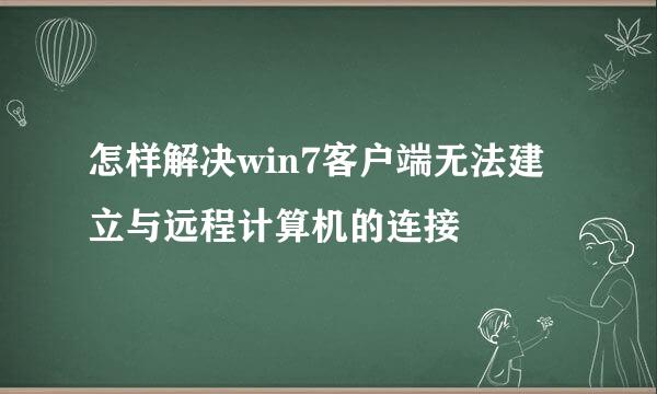 怎样解决win7客户端无法建立与远程计算机的连接