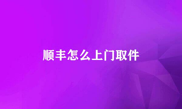 顺丰怎么上门取件