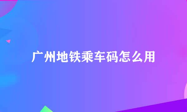 广州地铁乘车码怎么用