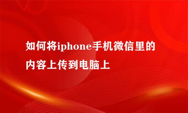 如何将iphone手机微信里的内容上传到电脑上