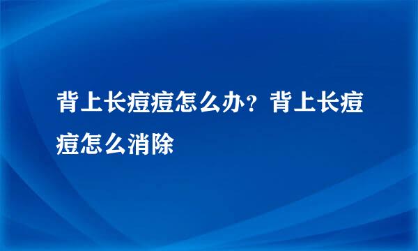 背上长痘痘怎么办？背上长痘痘怎么消除