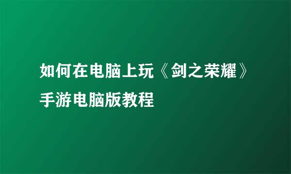 如何在电脑上玩《剑之荣耀》手游电脑版教程