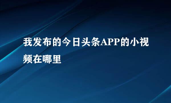 我发布的今日头条APP的小视频在哪里
