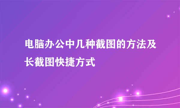 电脑办公中几种截图的方法及长截图快捷方式