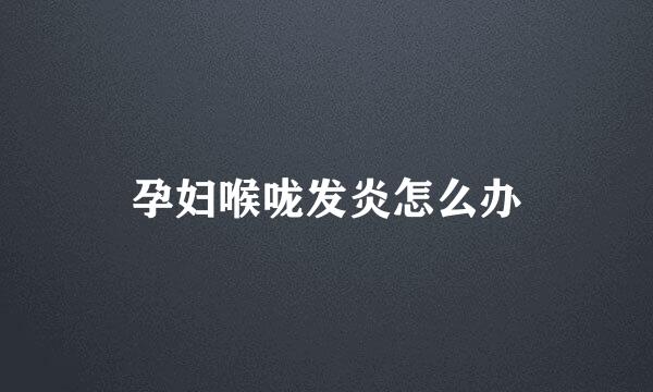 孕妇喉咙发炎怎么办