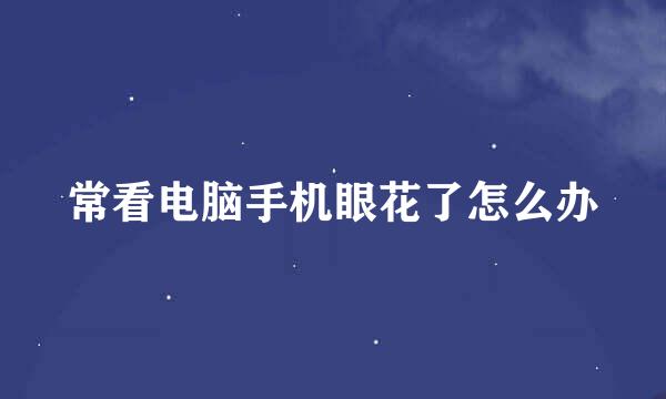 常看电脑手机眼花了怎么办
