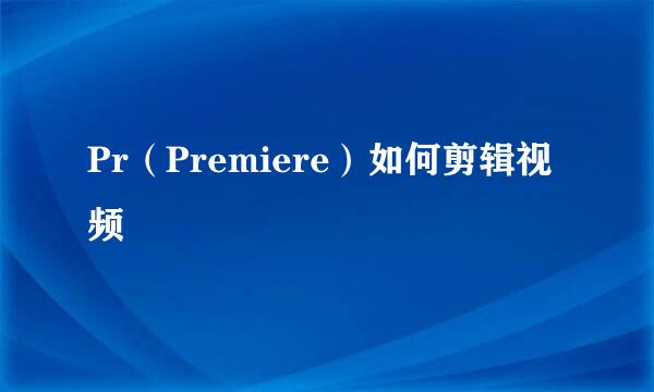 Pr（Premiere）如何剪辑视频