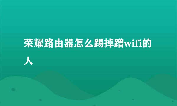荣耀路由器怎么踢掉蹭wifi的人