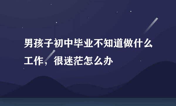 男孩子初中毕业不知道做什么工作，很迷茫怎么办