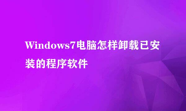 Windows7电脑怎样卸载已安装的程序软件