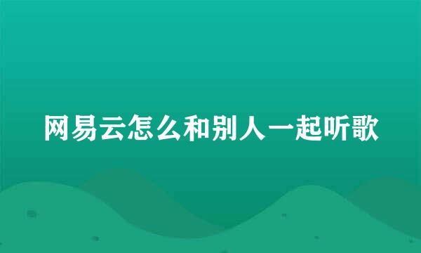网易云怎么和别人一起听歌