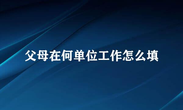 父母在何单位工作怎么填
