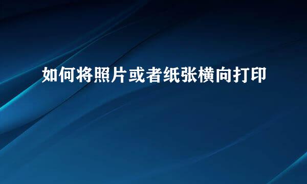 如何将照片或者纸张横向打印