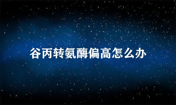 谷丙转氨酶偏高怎么办