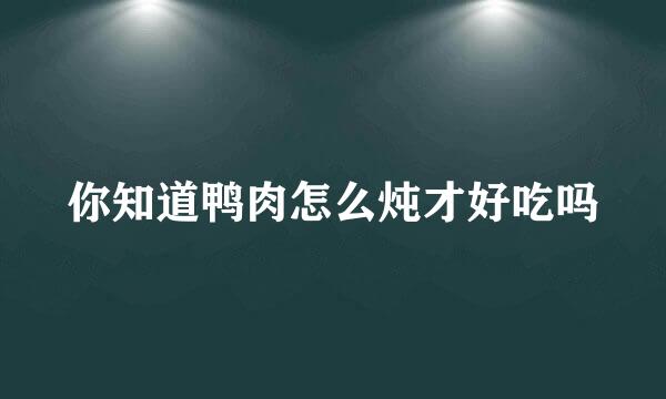 你知道鸭肉怎么炖才好吃吗