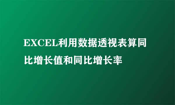 EXCEL利用数据透视表算同比增长值和同比增长率