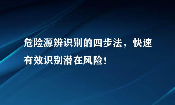 危险源辨识别的四步法，快速有效识别潜在风险！
