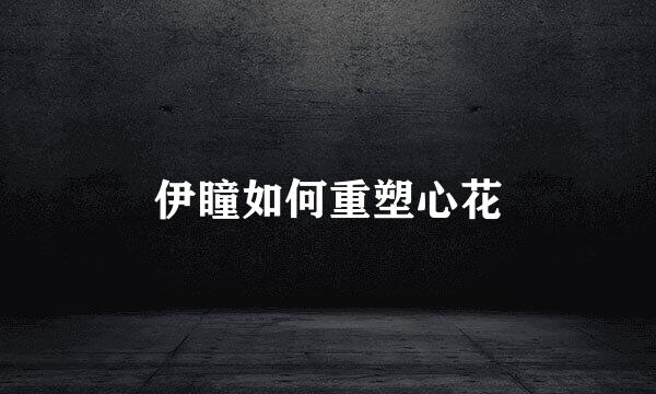 伊瞳如何重塑心花