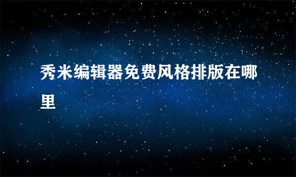 秀米编辑器免费风格排版在哪里