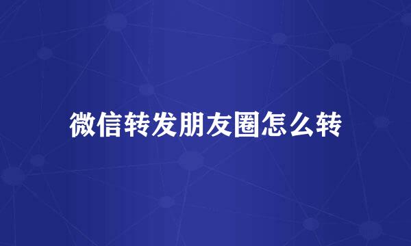微信转发朋友圈怎么转
