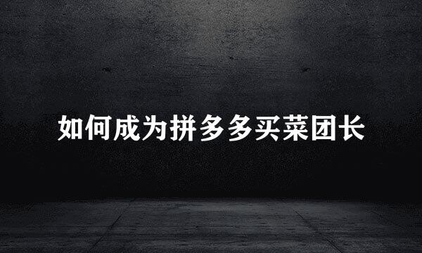 如何成为拼多多买菜团长