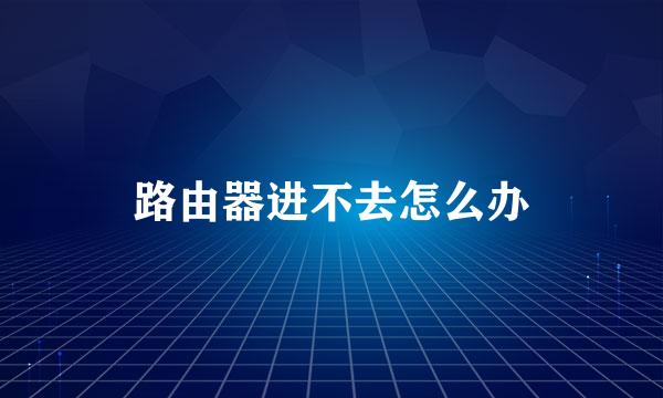 路由器进不去怎么办