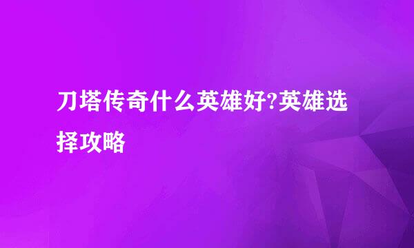 刀塔传奇什么英雄好?英雄选择攻略