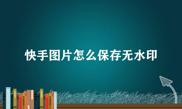 快手图片怎么保存无水印