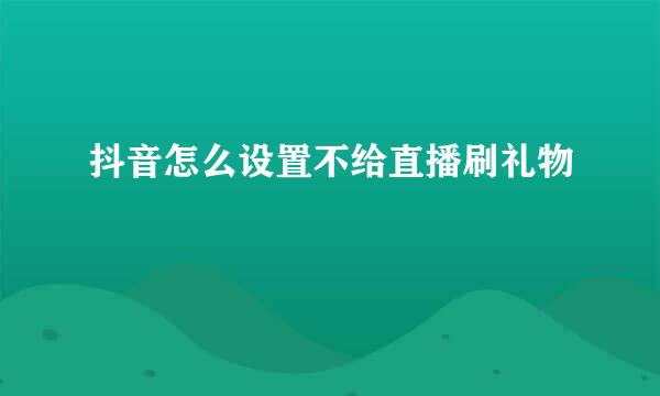抖音怎么设置不给直播刷礼物