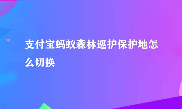 支付宝蚂蚁森林巡护保护地怎么切换